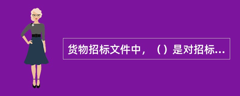 货物招标文件中，（）是对招标、投标双方具有法律约束力的最主要文件。