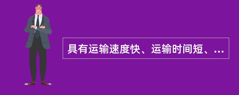 具有运输速度快、运输时间短、货物安全性高、对包装的要求低等优点的运输方式是（）运