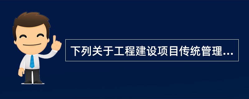 下列关于工程建设项目传统管理模式的说法中，不正确的是（）。