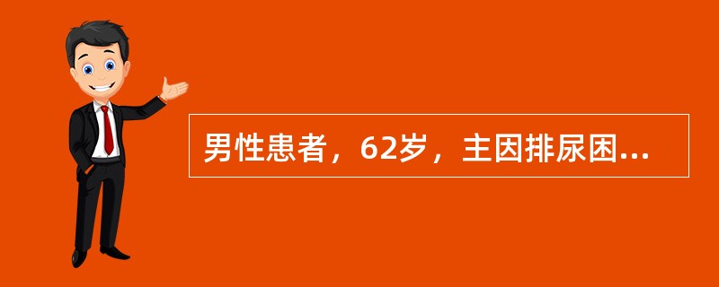 男性患者，62岁，主因排尿困难6年，不能排尿1d来诊。查下腹部扪及囊性包块，直肠