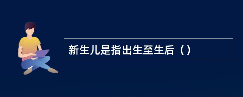 新生儿是指出生至生后（）