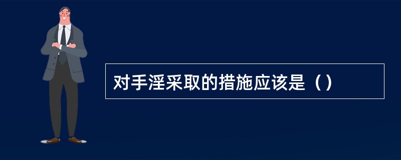 对手淫采取的措施应该是（）