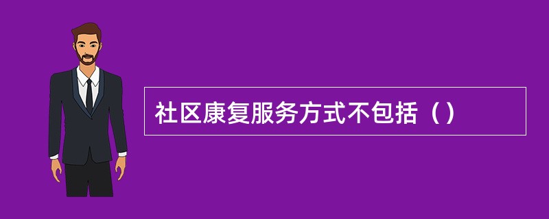 社区康复服务方式不包括（）