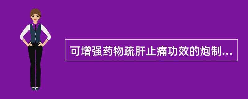 可增强药物疏肝止痛功效的炮制方法是（）