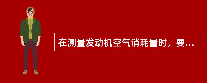 在测量发动机空气消耗量时，要求误差不大于所测值的（）%。