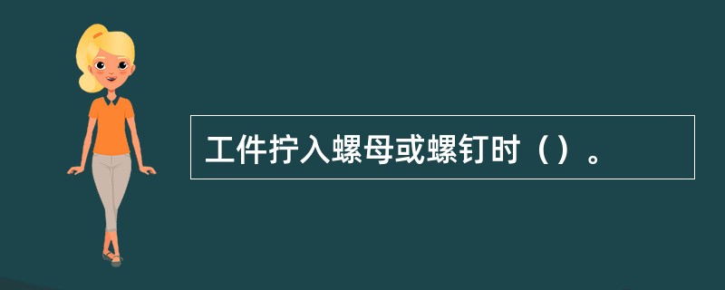 工件拧入螺母或螺钉时（）。