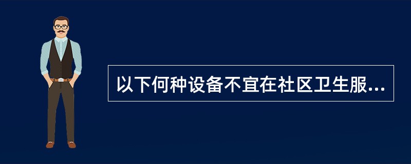 以下何种设备不宜在社区卫生服务站设置（）