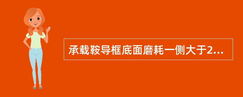 承载鞍导框底面磨耗一侧大于2mm或两侧之和大于（）时更换。