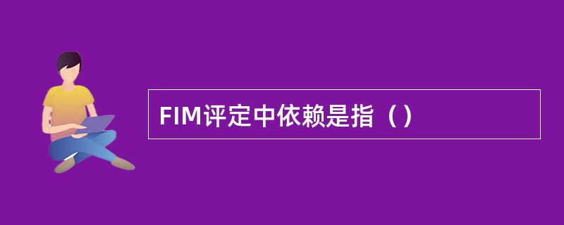 FIM评定中依赖是指（）