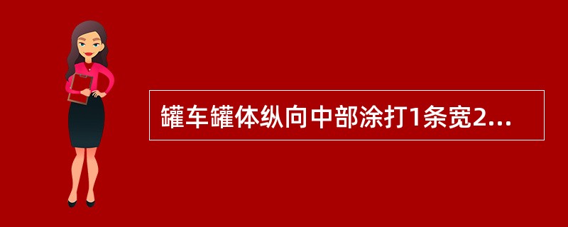 罐车罐体纵向中部涂打1条宽200mm的黄色水平环形色带，表示装载货物的主要特征为