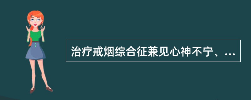 治疗戒烟综合征兼见心神不宁、烦躁不安，宜配（）.