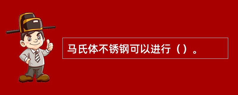 马氏体不锈钢可以进行（）。