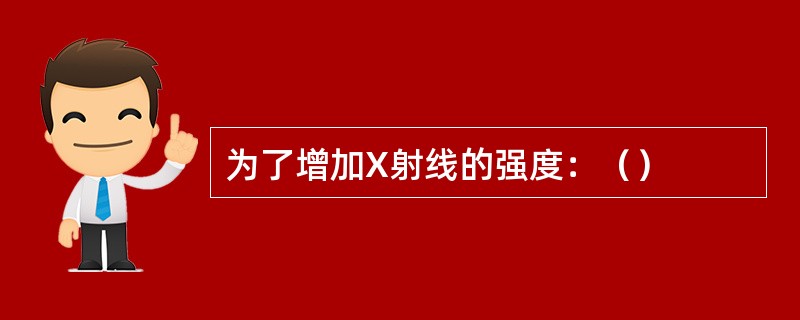 为了增加X射线的强度：（）
