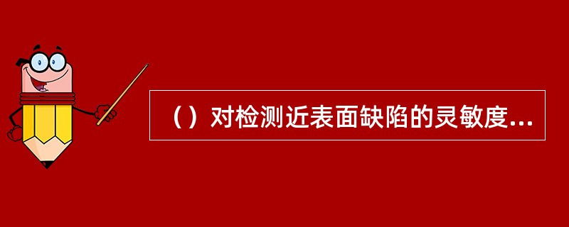 （）对检测近表面缺陷的灵敏度较高。
