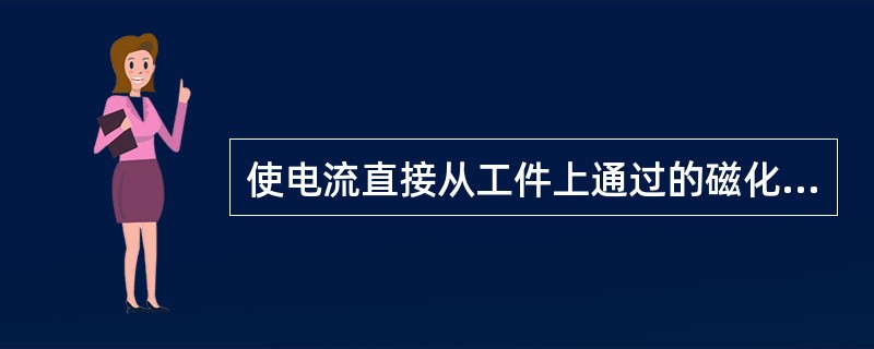 使电流直接从工件上通过的磁化方法是（）