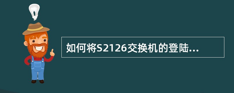 如何将S2126交换机的登陆密码配置为Star？（）