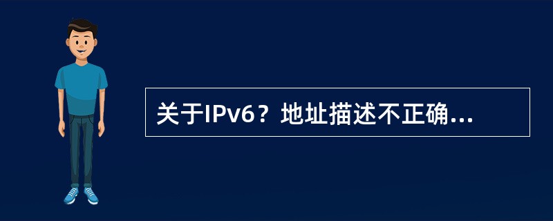 关于IPv6？地址描述不正确的是（）
