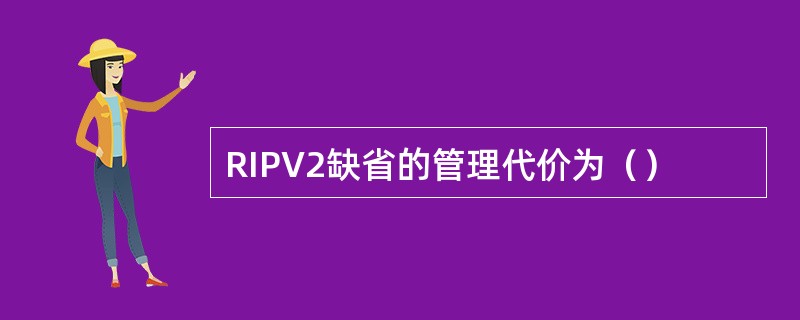 RIPV2缺省的管理代价为（）