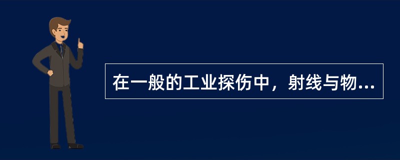 在一般的工业探伤中，射线与物质相互作用时，主要产生的二个效应是（）。