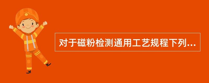 对于磁粉检测通用工艺规程下列说法中不正确的是（）。