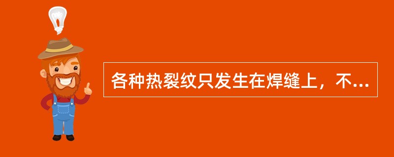 各种热裂纹只发生在焊缝上，不会发生在热影响区。