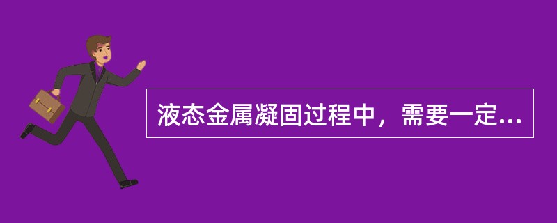 液态金属凝固过程中，需要一定的（）作为凝固驱动力，液态金属才会向固体转变。