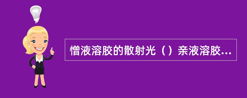 憎液溶胶的散射光（）亲液溶胶的散射光（）。