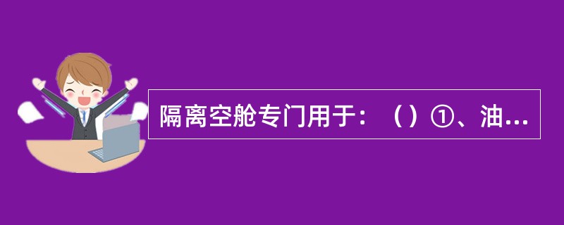 隔离空舱专门用于：（）①、油舱与淡水舱的分隔；②、货油舱与机舱的分隔；③、货舱与