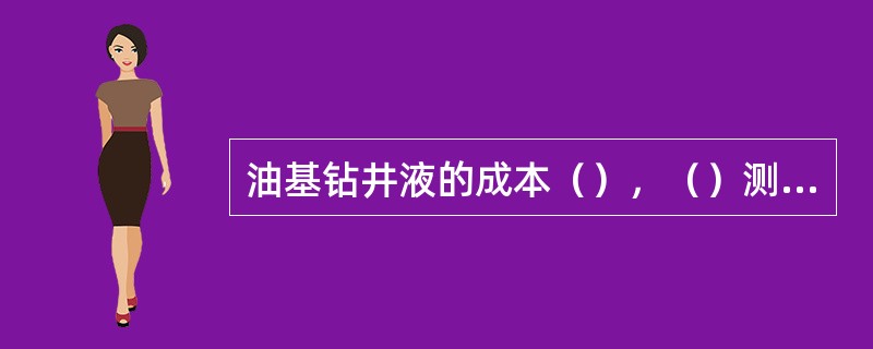 油基钻井液的成本（），（）测井。