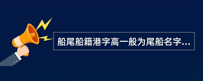 船尾船籍港字高一般为尾船名字高的：（）