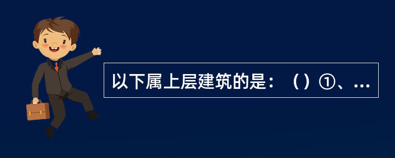 以下属上层建筑的是：（）①、首楼；②、桥楼；③、尾楼；④、桅屋