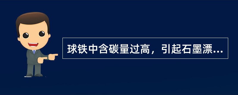 球铁中含碳量过高，引起石墨漂浮，恶化力学性能