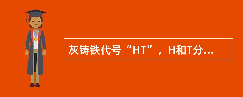 灰铸铁代号“HT”，H和T分别是汉字（）拼音的第一个字母。