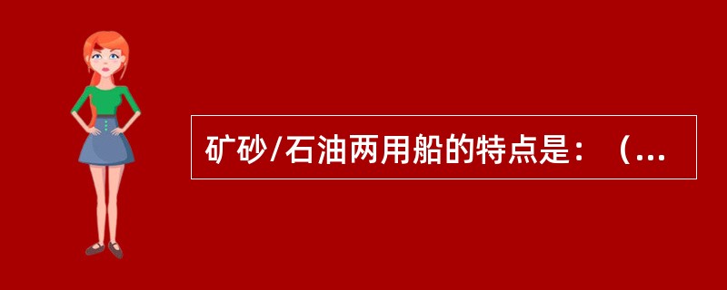 矿砂/石油两用船的特点是：（）①、双层底没有矿砂船高；②、中间舱可全部或大部分用