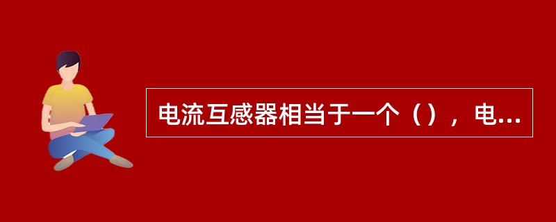 电流互感器相当于一个（），电压互感器相当于一个（）。