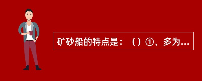 矿砂船的特点是：（）①、多为尾机型和全通单甲板；②、双层底高便于提高船舶重心；③