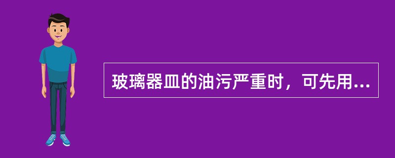 玻璃器皿的油污严重时，可先用（）洗液浸泡后再用水冲洗。