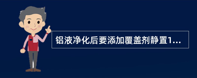 铝液净化后要添加覆盖剂静置15分钟作用，其目的是保护铝液被氧化，同时溶入铝液中的