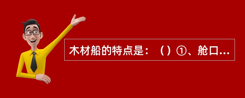 木材船的特点是：（）①、舱口大、舱内无支柱；②、双层底较高；③、甲板强度要求高，