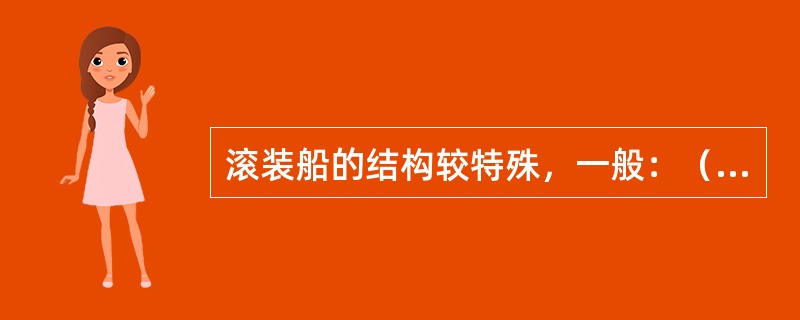 滚装船的结构较特殊，一般：（）①、上甲板平整，无舷弧和梁拱；②、仅有少量的起货设