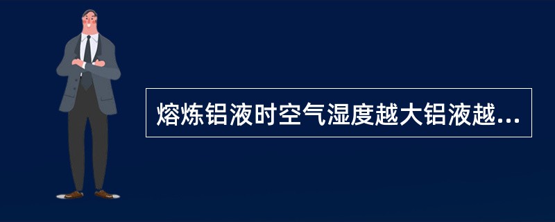 熔炼铝液时空气湿度越大铝液越不容易吸气。