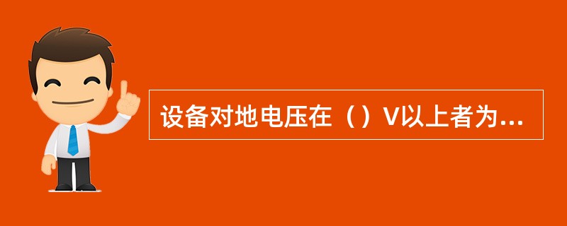 设备对地电压在（）V以上者为高压，对地电压250V及以下者为高压，对地电压250