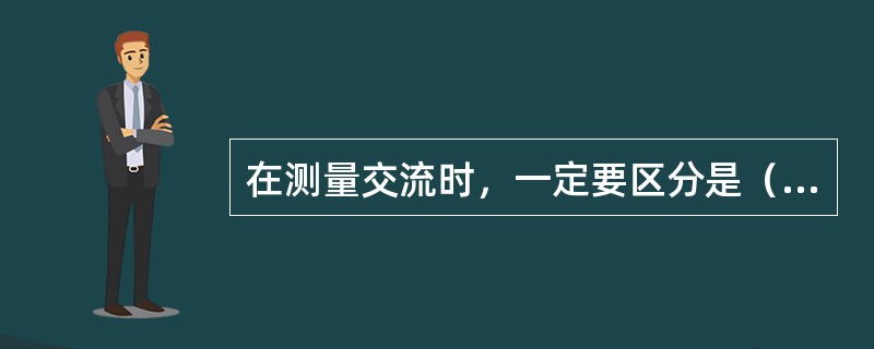 在测量交流时，一定要区分是（）波还是（）波。