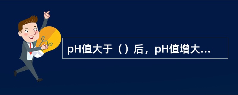 pH值大于（）后，pH值增大，造浆率也提高。