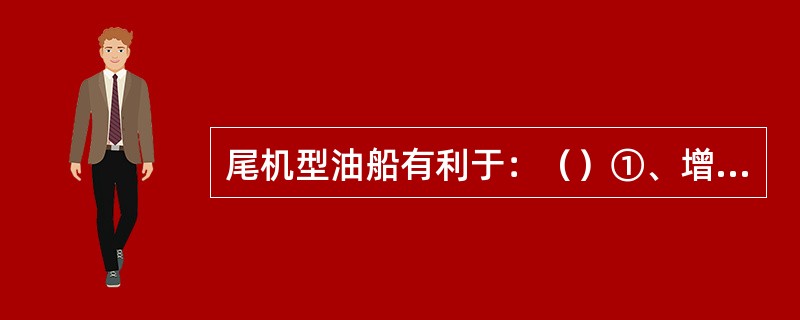 尾机型油船有利于：（）①、增加货舱容积；②、防火防爆和油密；③、操纵安全