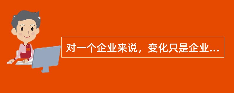 对一个企业来说，变化只是企业生命中的某一个临时特征。