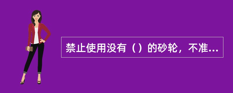 禁止使用没有（）的砂轮，不准在砂轮（）进行研磨。