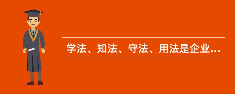 学法、知法、守法、用法是企业员工遵纪守法的基本要求之一。