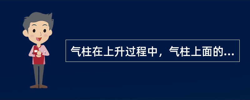 气柱在上升过程中，气柱上面的液柱压力逐级（）。