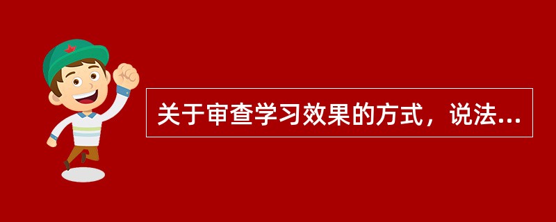 关于审查学习效果的方式，说法不正确的是（）。